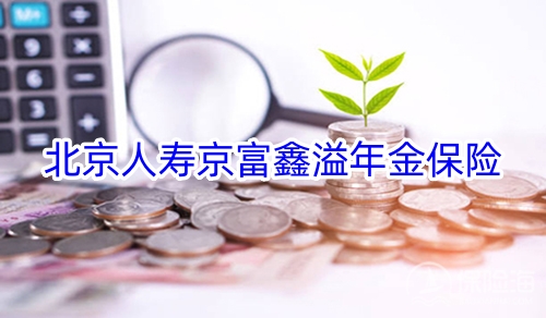 北京人寿京富鑫溢年金保险条款介绍?收益如何?