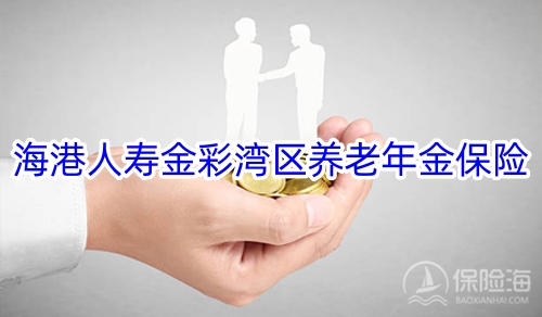 海港人寿金彩湾区养老年金保险有什么优点?保障如何?